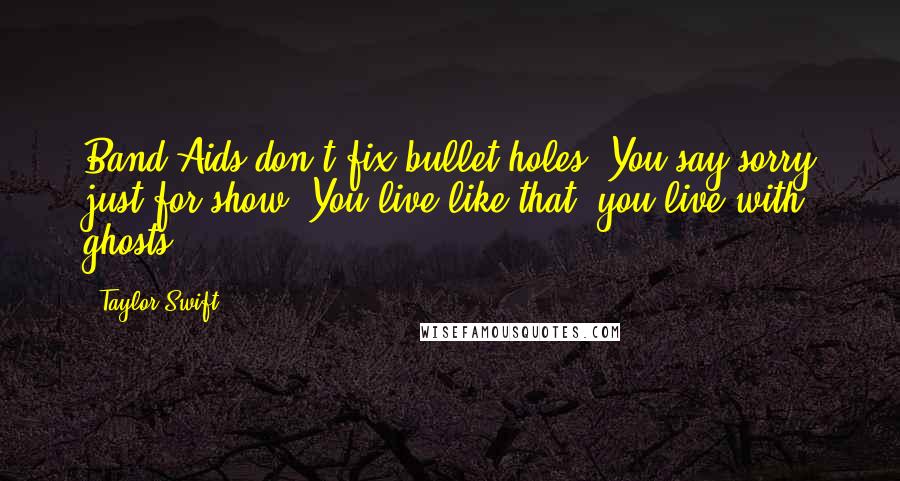 Taylor Swift Quotes: Band-Aids don't fix bullet holes. You say sorry just for show. You live like that, you live with ghosts.