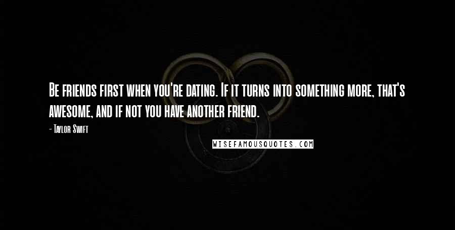 Taylor Swift Quotes: Be friends first when you're dating. If it turns into something more, that's awesome, and if not you have another friend.