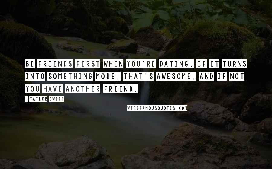 Taylor Swift Quotes: Be friends first when you're dating. If it turns into something more, that's awesome, and if not you have another friend.