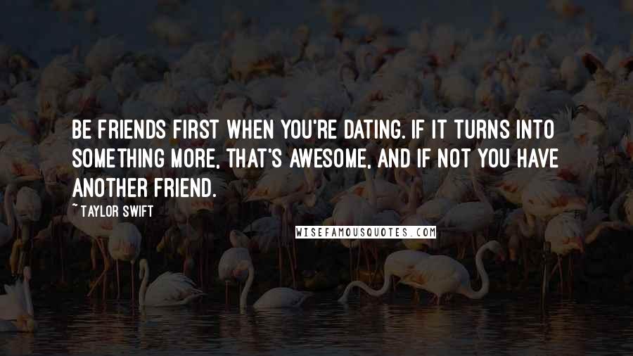 Taylor Swift Quotes: Be friends first when you're dating. If it turns into something more, that's awesome, and if not you have another friend.