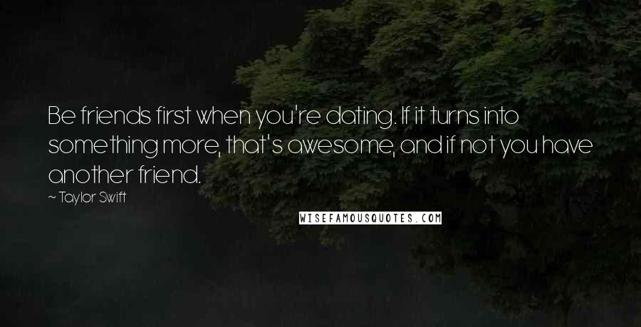 Taylor Swift Quotes: Be friends first when you're dating. If it turns into something more, that's awesome, and if not you have another friend.