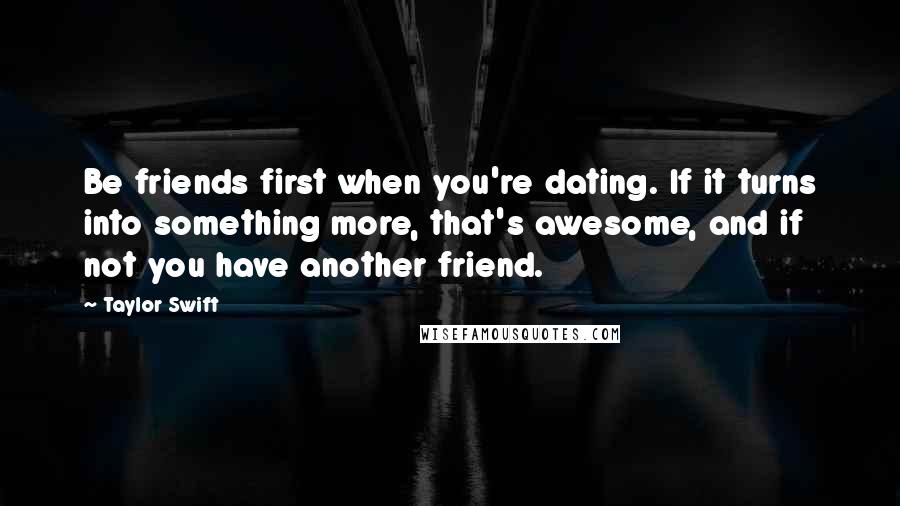 Taylor Swift Quotes: Be friends first when you're dating. If it turns into something more, that's awesome, and if not you have another friend.