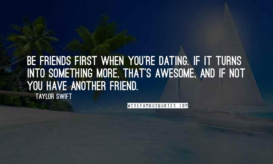 Taylor Swift Quotes: Be friends first when you're dating. If it turns into something more, that's awesome, and if not you have another friend.