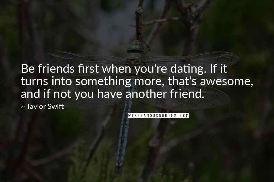 Taylor Swift Quotes: Be friends first when you're dating. If it turns into something more, that's awesome, and if not you have another friend.