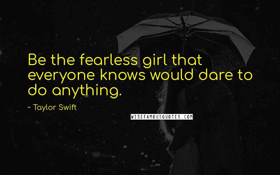 Taylor Swift Quotes: Be the fearless girl that everyone knows would dare to do anything.