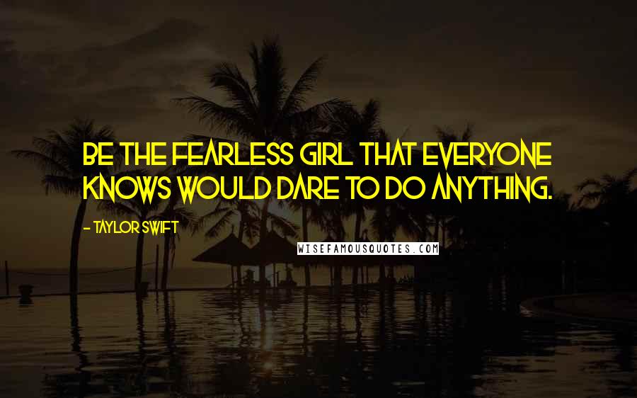 Taylor Swift Quotes: Be the fearless girl that everyone knows would dare to do anything.