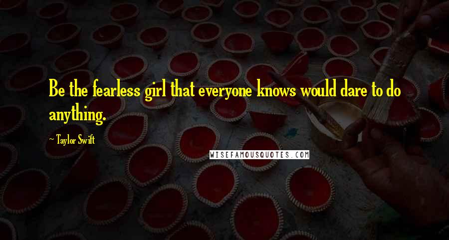 Taylor Swift Quotes: Be the fearless girl that everyone knows would dare to do anything.