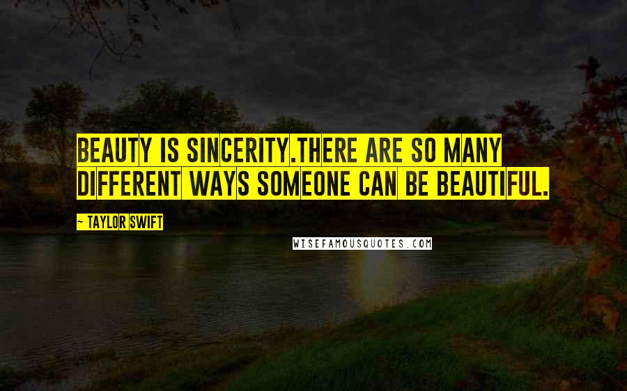 Taylor Swift Quotes: Beauty is sincerity.There are so many different ways someone can be beautiful.