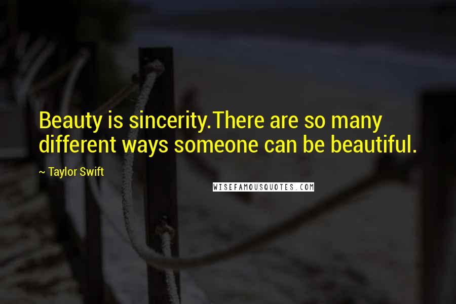 Taylor Swift Quotes: Beauty is sincerity.There are so many different ways someone can be beautiful.