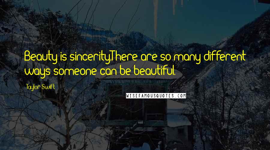 Taylor Swift Quotes: Beauty is sincerity.There are so many different ways someone can be beautiful.