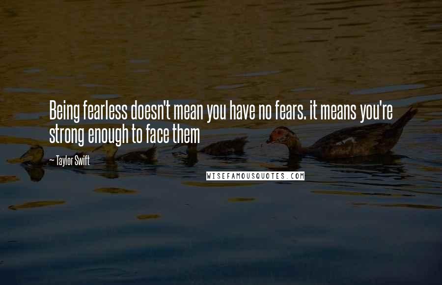 Taylor Swift Quotes: Being fearless doesn't mean you have no fears. it means you're strong enough to face them