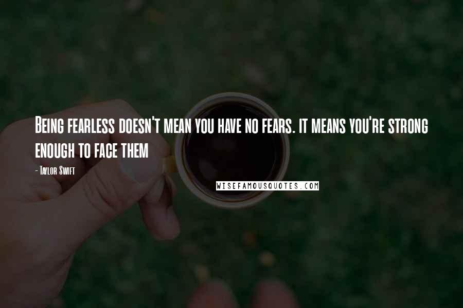 Taylor Swift Quotes: Being fearless doesn't mean you have no fears. it means you're strong enough to face them