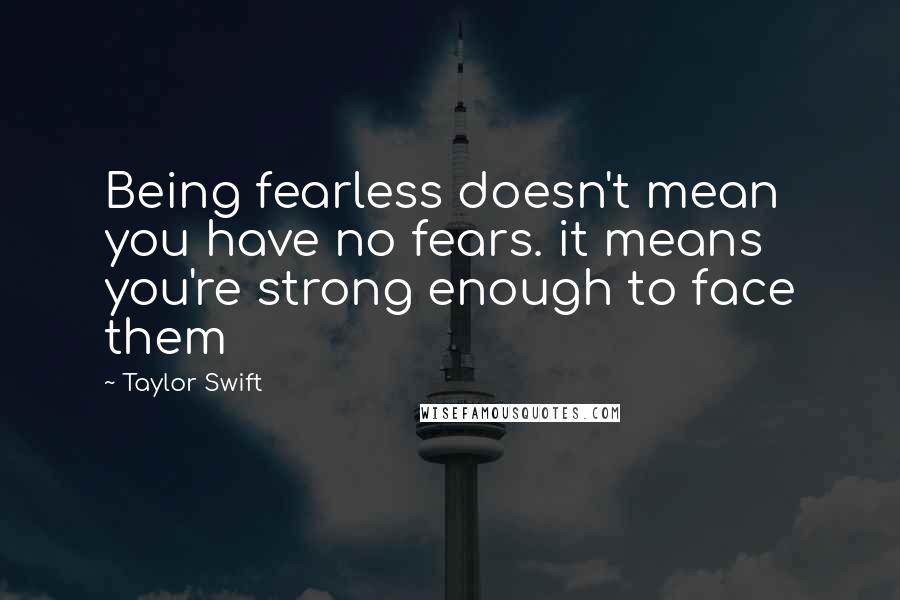 Taylor Swift Quotes: Being fearless doesn't mean you have no fears. it means you're strong enough to face them