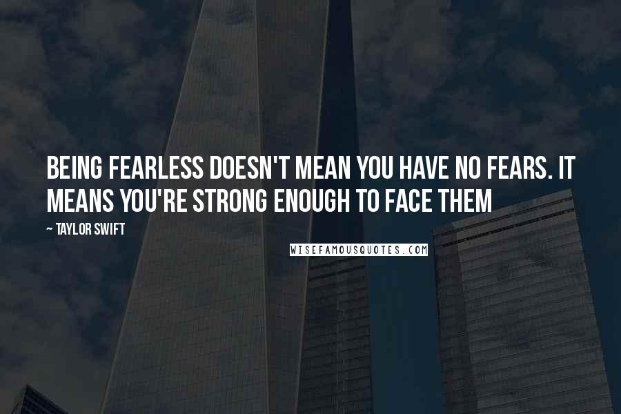 Taylor Swift Quotes: Being fearless doesn't mean you have no fears. it means you're strong enough to face them