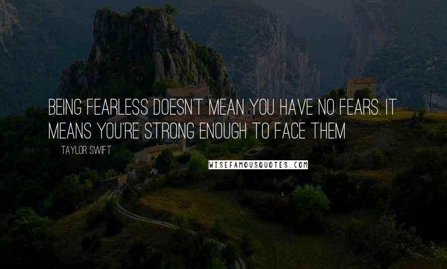 Taylor Swift Quotes: Being fearless doesn't mean you have no fears. it means you're strong enough to face them