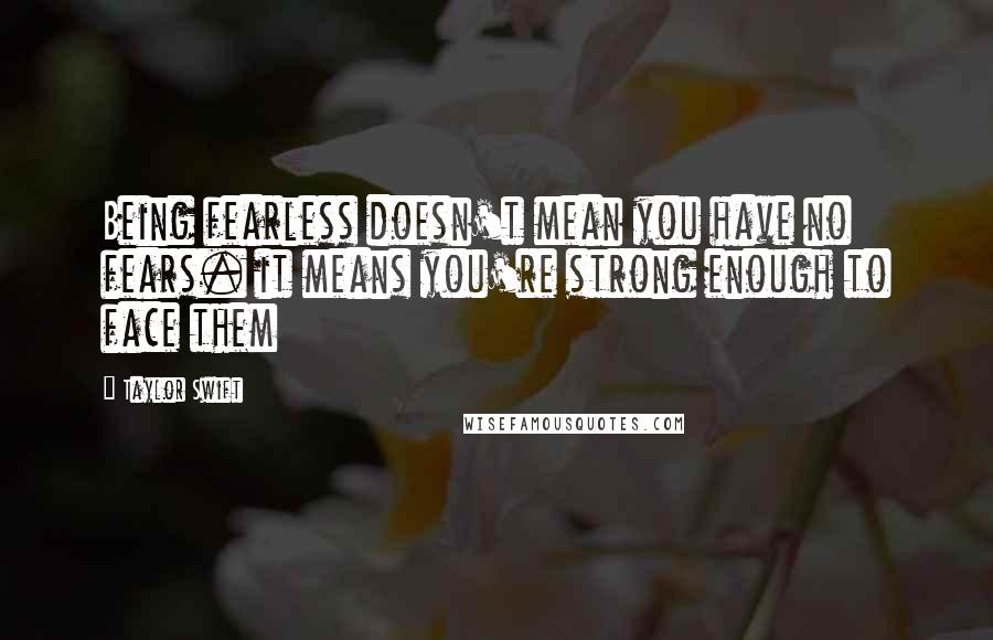 Taylor Swift Quotes: Being fearless doesn't mean you have no fears. it means you're strong enough to face them