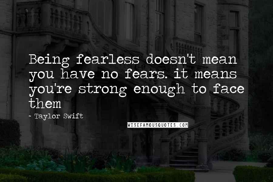 Taylor Swift Quotes: Being fearless doesn't mean you have no fears. it means you're strong enough to face them