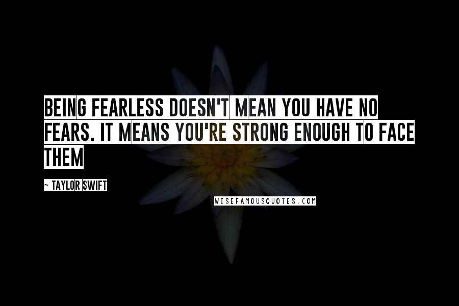 Taylor Swift Quotes: Being fearless doesn't mean you have no fears. it means you're strong enough to face them