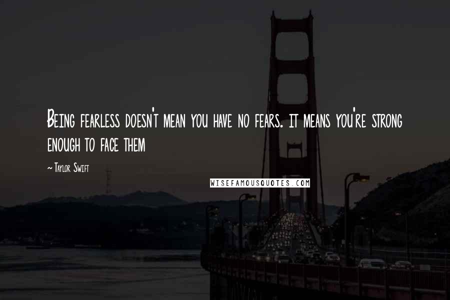 Taylor Swift Quotes: Being fearless doesn't mean you have no fears. it means you're strong enough to face them