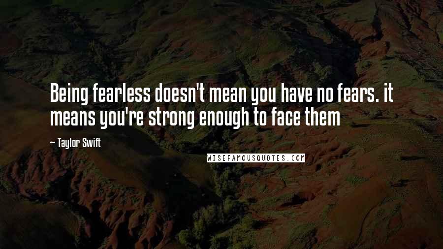 Taylor Swift Quotes: Being fearless doesn't mean you have no fears. it means you're strong enough to face them