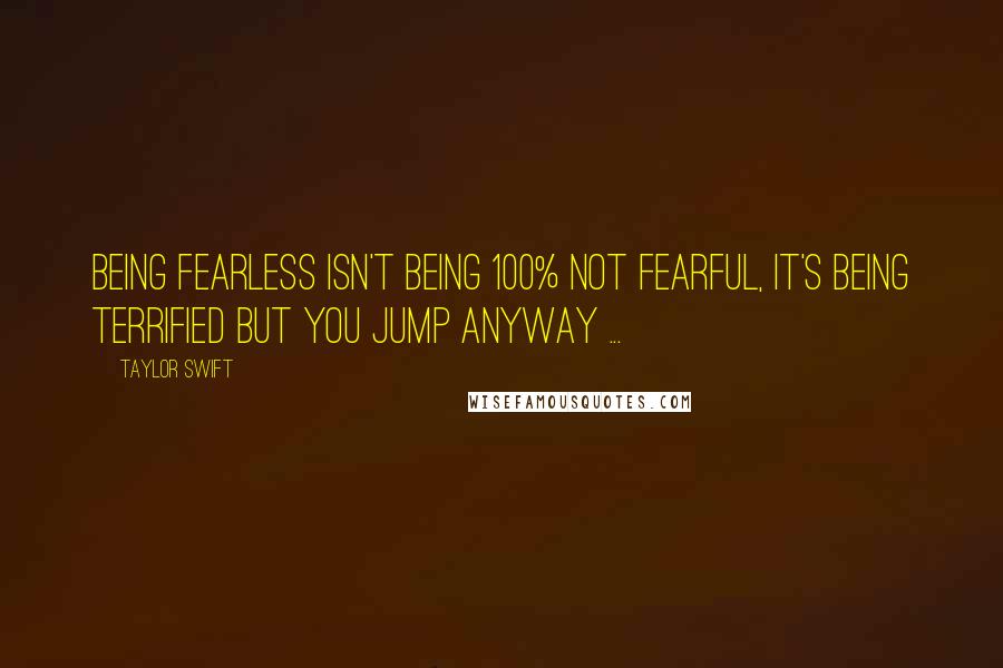 Taylor Swift Quotes: Being FEARLESS isn't being 100% Not FEARFUL, it's being terrified but you jump anyway ...