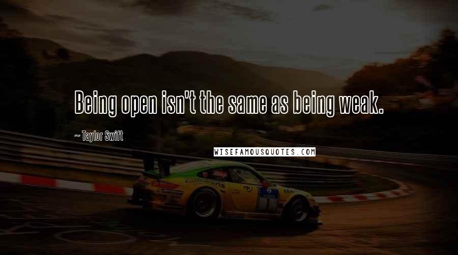 Taylor Swift Quotes: Being open isn't the same as being weak.