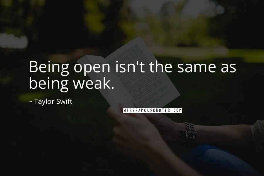 Taylor Swift Quotes: Being open isn't the same as being weak.