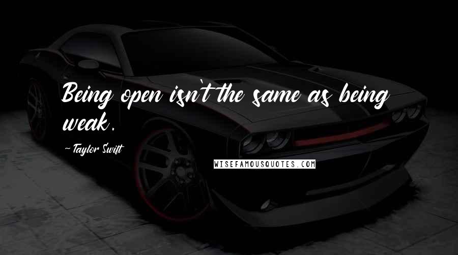 Taylor Swift Quotes: Being open isn't the same as being weak.