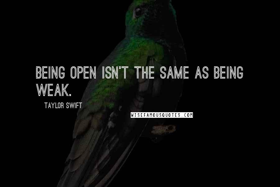 Taylor Swift Quotes: Being open isn't the same as being weak.
