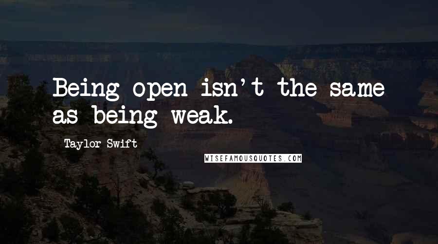 Taylor Swift Quotes: Being open isn't the same as being weak.