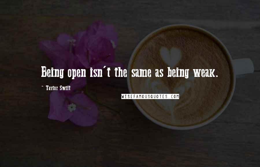 Taylor Swift Quotes: Being open isn't the same as being weak.
