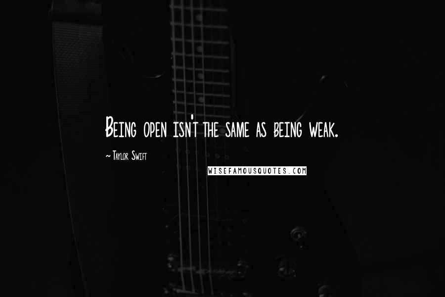 Taylor Swift Quotes: Being open isn't the same as being weak.