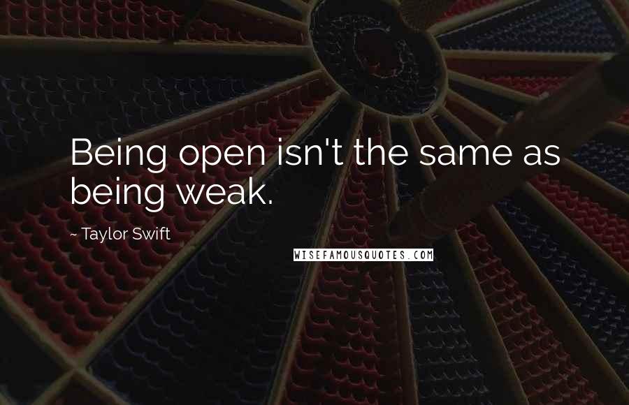 Taylor Swift Quotes: Being open isn't the same as being weak.