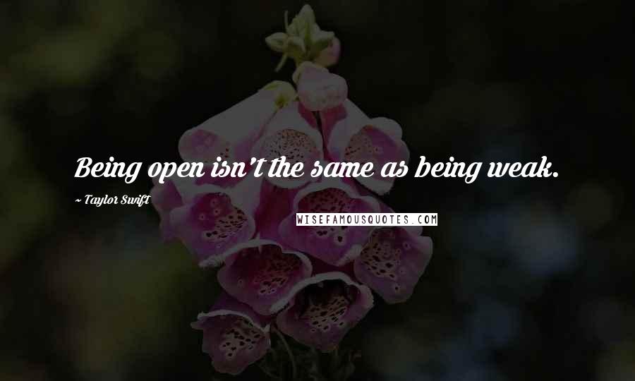 Taylor Swift Quotes: Being open isn't the same as being weak.