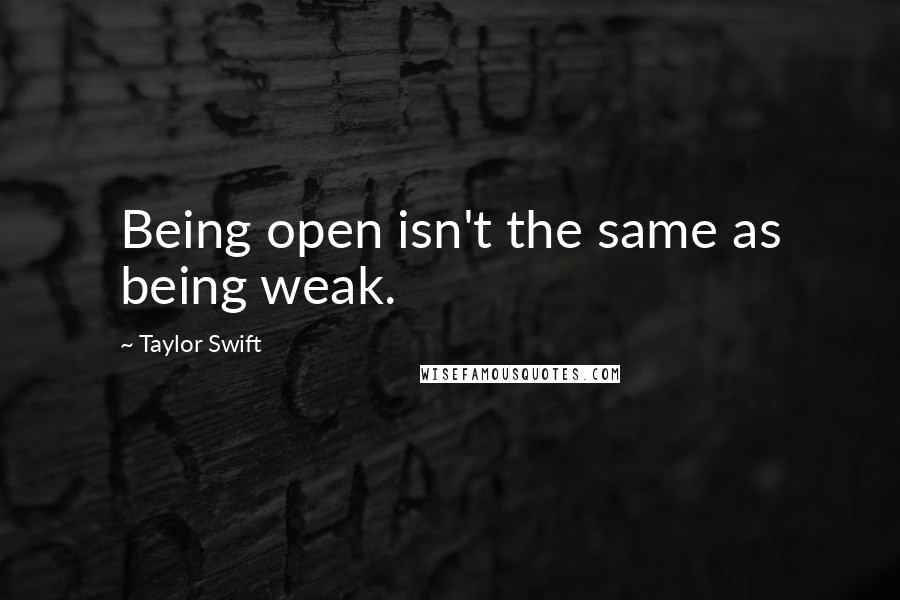 Taylor Swift Quotes: Being open isn't the same as being weak.