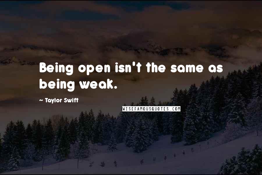 Taylor Swift Quotes: Being open isn't the same as being weak.