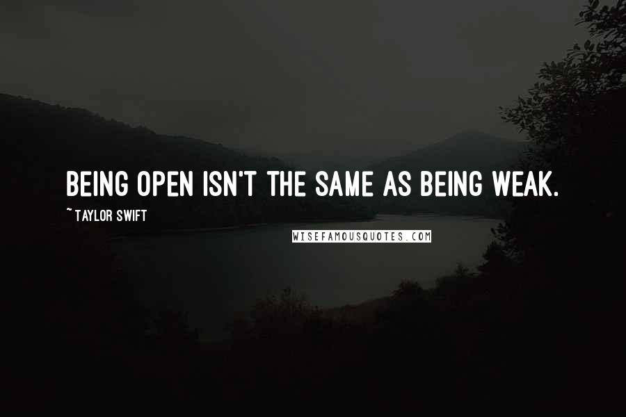 Taylor Swift Quotes: Being open isn't the same as being weak.