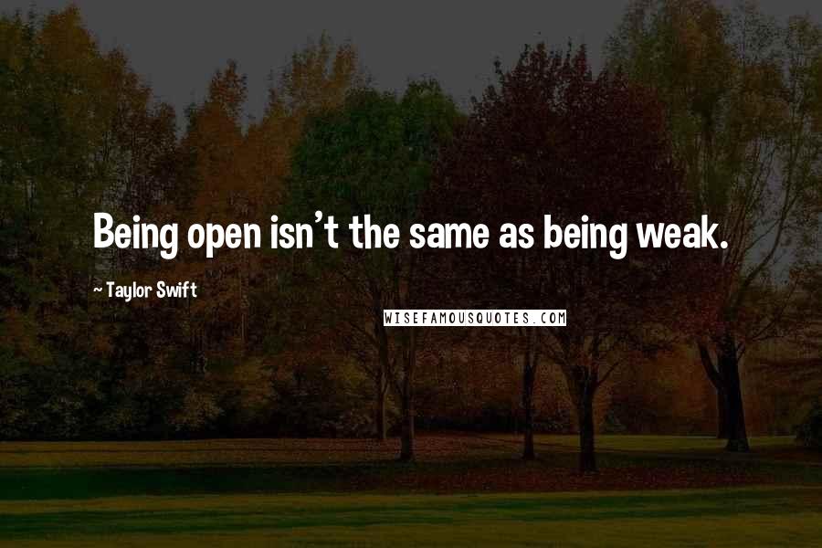Taylor Swift Quotes: Being open isn't the same as being weak.