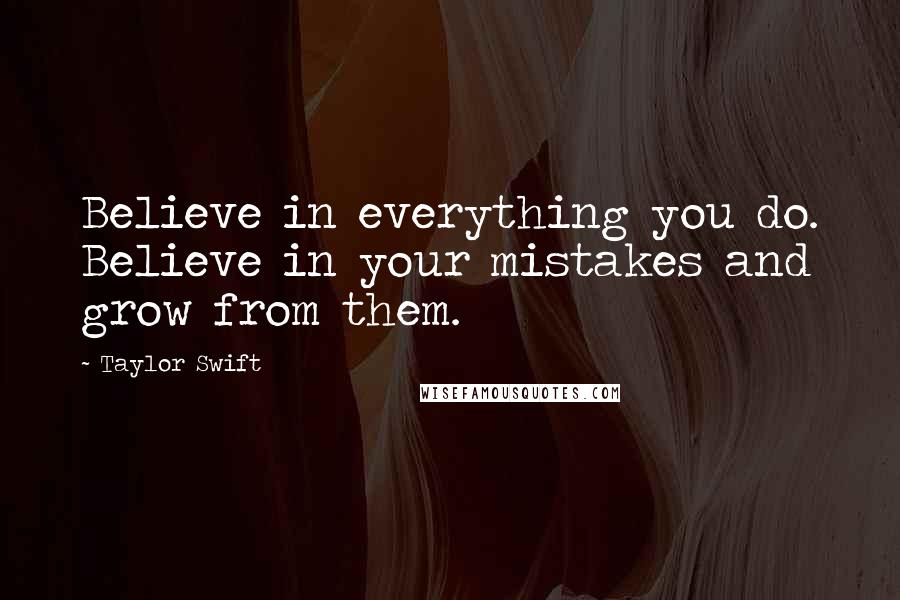 Taylor Swift Quotes: Believe in everything you do. Believe in your mistakes and grow from them.