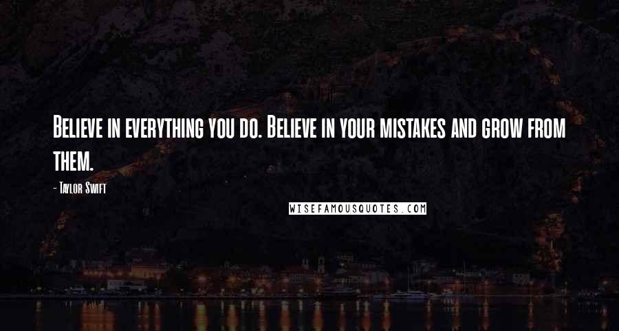 Taylor Swift Quotes: Believe in everything you do. Believe in your mistakes and grow from them.