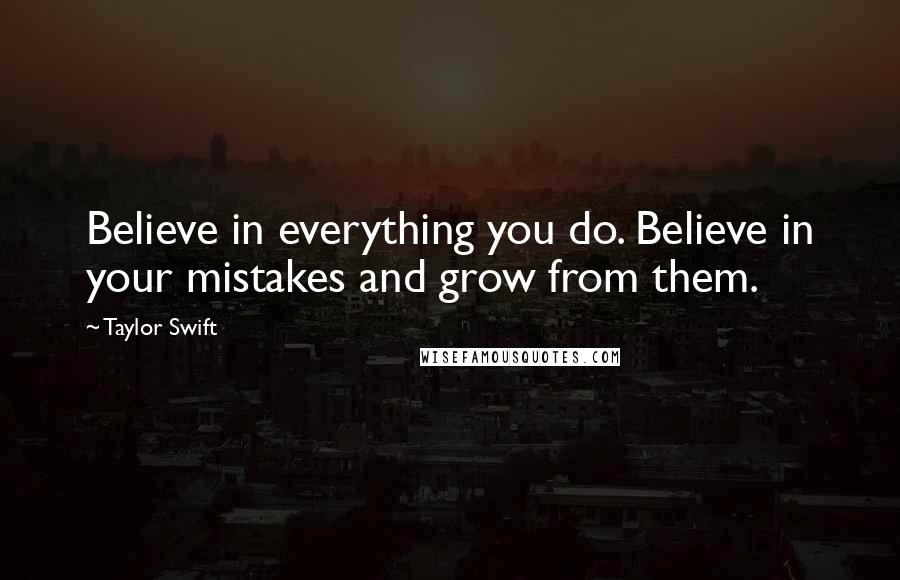 Taylor Swift Quotes: Believe in everything you do. Believe in your mistakes and grow from them.