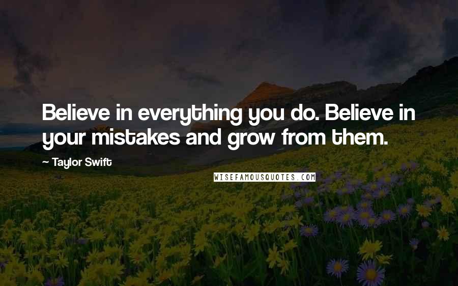 Taylor Swift Quotes: Believe in everything you do. Believe in your mistakes and grow from them.