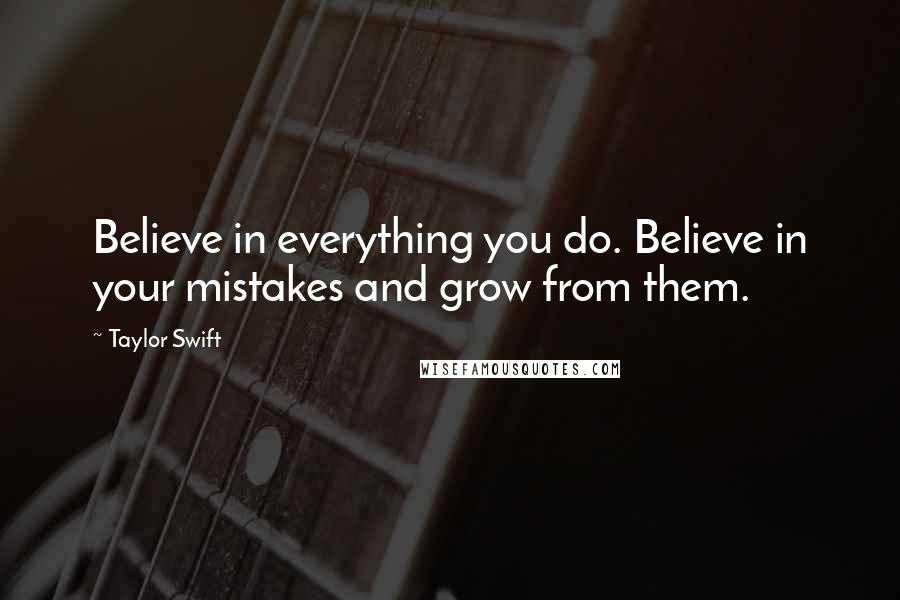 Taylor Swift Quotes: Believe in everything you do. Believe in your mistakes and grow from them.