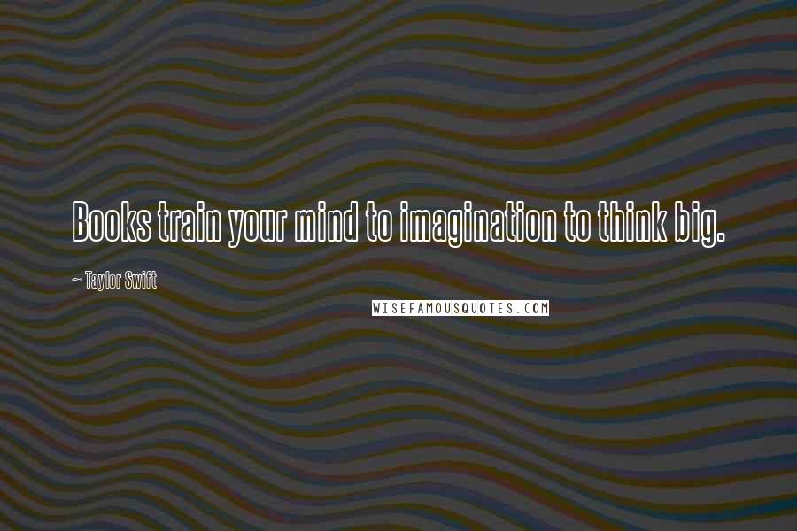 Taylor Swift Quotes: Books train your mind to imagination to think big.