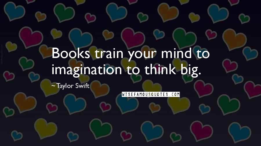 Taylor Swift Quotes: Books train your mind to imagination to think big.