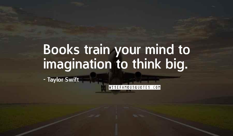 Taylor Swift Quotes: Books train your mind to imagination to think big.