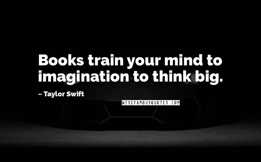 Taylor Swift Quotes: Books train your mind to imagination to think big.