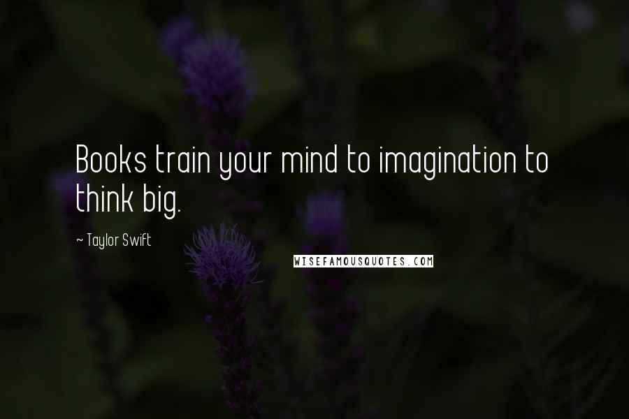 Taylor Swift Quotes: Books train your mind to imagination to think big.