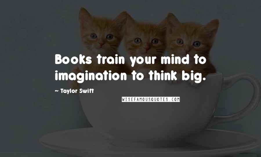 Taylor Swift Quotes: Books train your mind to imagination to think big.