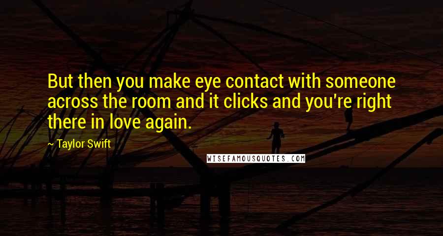 Taylor Swift Quotes: But then you make eye contact with someone across the room and it clicks and you're right there in love again.